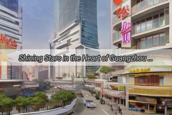 Shining Stars in the Heart of Guangzhou Discover the Essence of Guangzhou Citys Celestial Quest